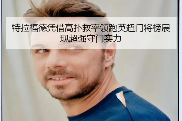 特拉福德凭借高扑救率领跑英超门将榜展现超强守门实力