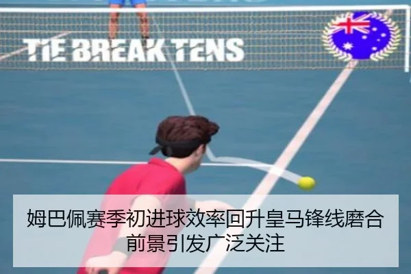 姆巴佩赛季初进球效率回升皇马锋线磨合前景引发广泛关注